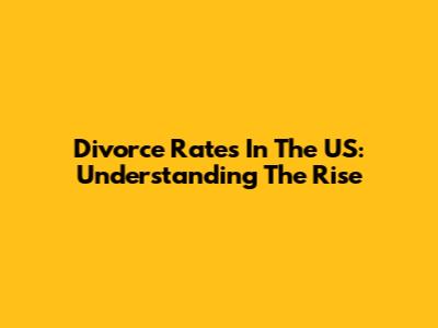 Divorce Rates In The US: Understanding The Rise