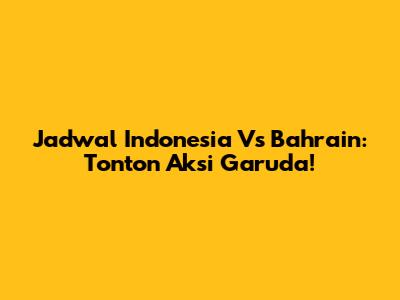 Jadwal Indonesia Vs Bahrain: Tonton Aksi Garuda!