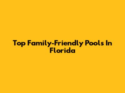 Top Family-Friendly Pools In Florida